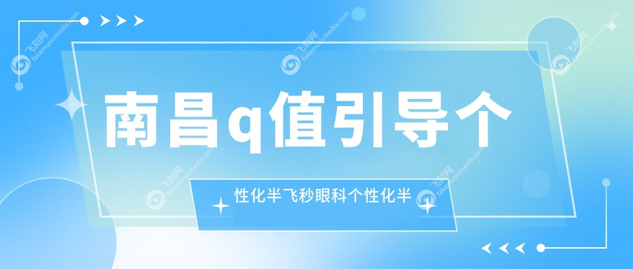 南昌q值引导个性化半飞秒眼科个性化半飞秒收费表