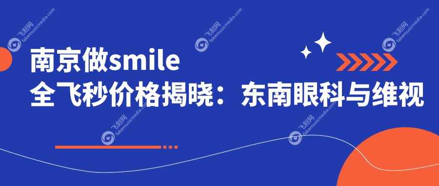 南京做smile全飞秒价格揭晓：东南眼科与维视眼科费用对比指南