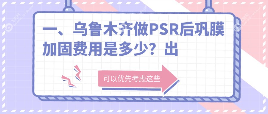 一、乌鲁木齐做PSR后巩膜加固费用是多少？出炉2025乌鲁木齐PSR后巩膜加固价格表