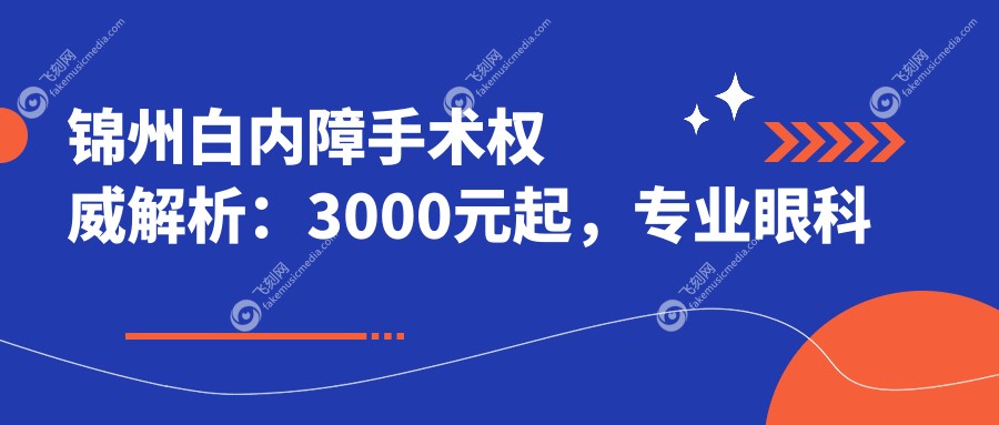 锦州白内障手术权威解析：3000元起，专业眼科医院详解收费标准与手术优势