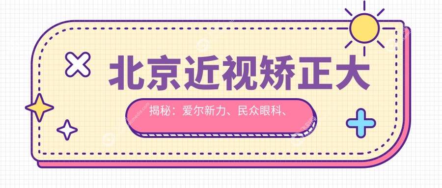 北京近视矫正大揭秘：爱尔新力、民众眼科、普瑞华德准分子手术收费标准全曝光