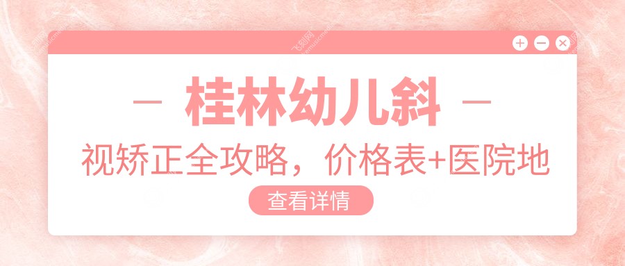 桂林幼儿斜视矫正全攻略，价格表+医院地址一手掌握，家长必看！