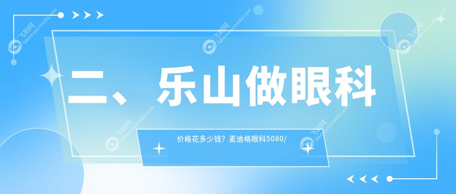 二、乐山做眼科价格花多少钱？麦迪格眼科5080/爱尔眼科4158/5459