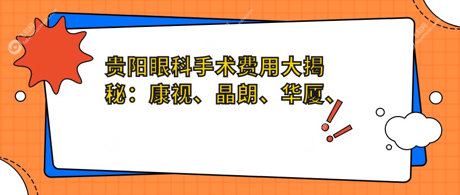 贵阳眼科手术费用大揭秘：康视、晶朗、华厦、佰视佳、阳明眼科医院哪家更实惠？