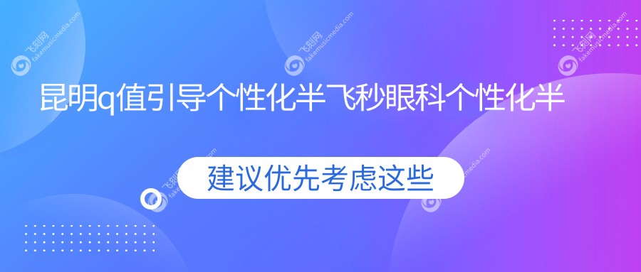 昆明q值引导个性化半飞秒眼科个性化半飞秒价目单