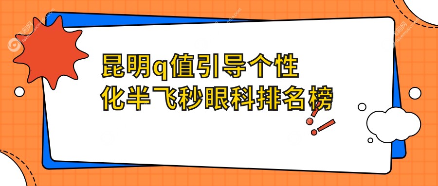 昆明q值引导个性化半飞秒眼科排名榜