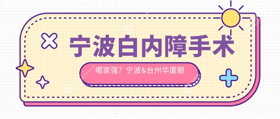 宁波白内障手术哪家强？宁波&台州华厦眼科、浙江宁波爱尔眼科、江北悦亮眼科诊所、海曙太学眼科门诊部收费标准大揭秘