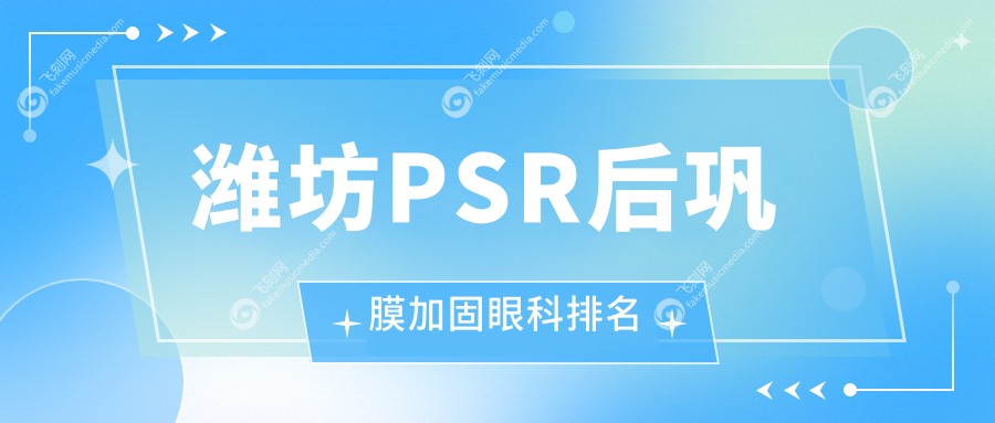 潍坊PSR后巩膜加固眼科排名