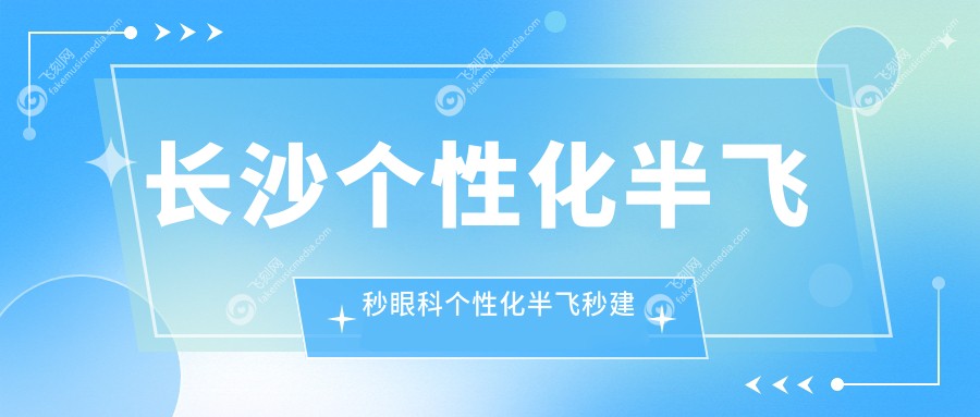长沙个性化半飞秒眼科个性化半飞秒建议