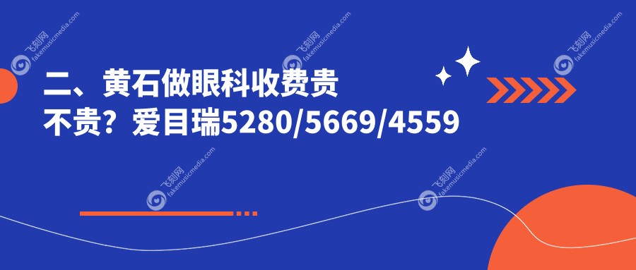 二、黄石做眼科收费贵不贵？爱目瑞5280/5669/4559