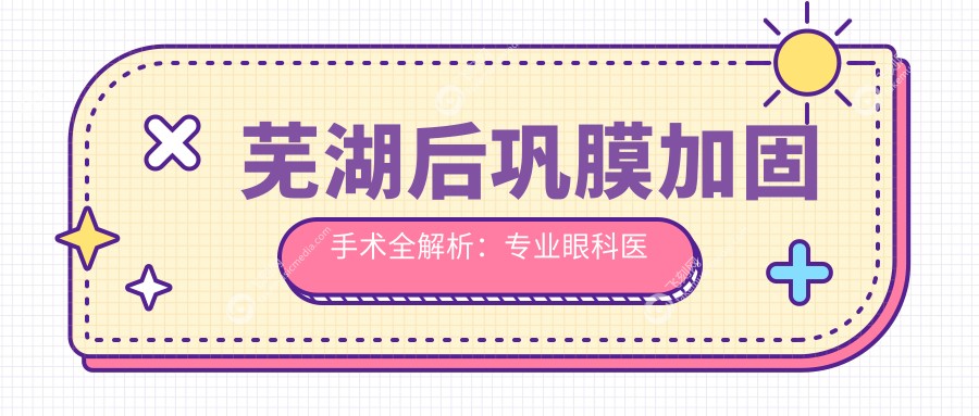 芜湖后巩膜加固手术全解析：专业眼科医院6000元手术费值得信赖吗？