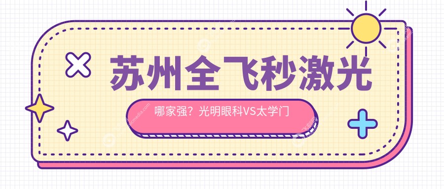 苏州全飞秒激光哪家强？光明眼科VS太学门诊部VS张家港长庚，江苏价格全解析