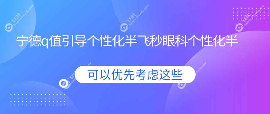 宁德q值引导个性化半飞秒眼科个性化半飞秒推荐