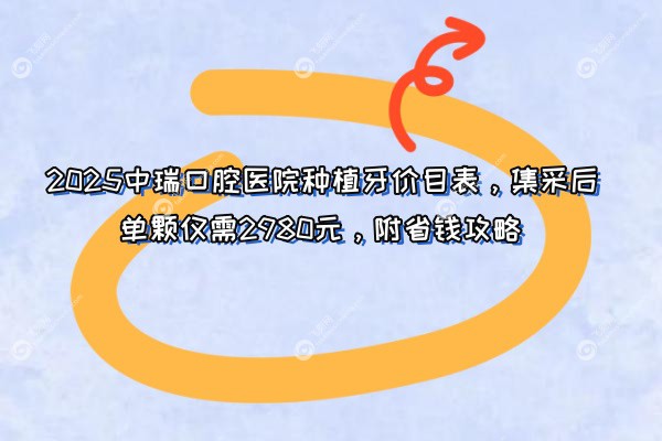 2025中瑞口腔医院种植牙价目表，集采后单颗仅需2980元，附省钱攻略