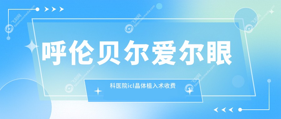 呼伦贝尔爱尔眼科医院icl晶体植入术收费标准大揭秘，视力矫正新选择不容错过！
