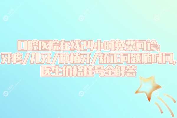 口腔医院在线24小时问询免费