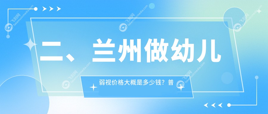 二、兰州做幼儿弱视价格大概是多少钱？普瑞4150/华厦4280/爱尔5168