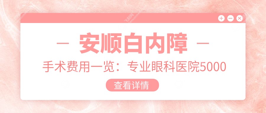 安顺白内障手术费用一览：专业眼科医院5000元起，详解价格与服务
