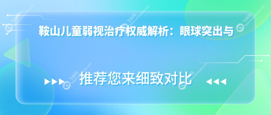 鞍山儿童弱视治疗权威解析：眼球突出与内眦赘皮矫正收费标准大揭秘