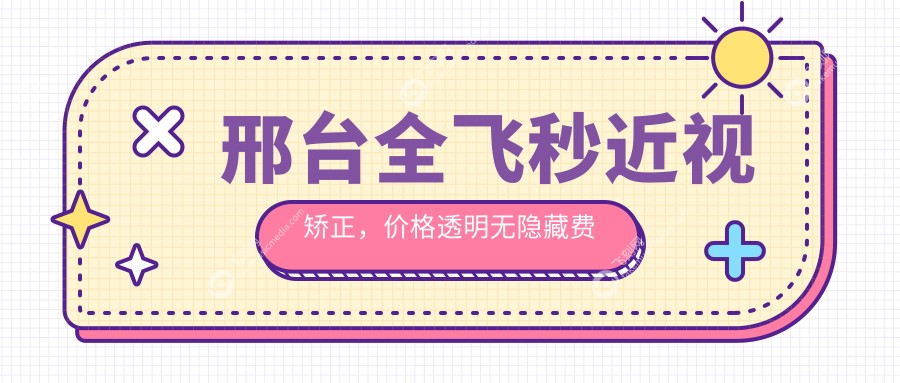 邢台全飞秒近视矫正，价格透明无隐藏费用，附详细地址与价格表一手资讯