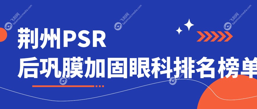 荆州PSR后巩膜加固眼科排名榜单
