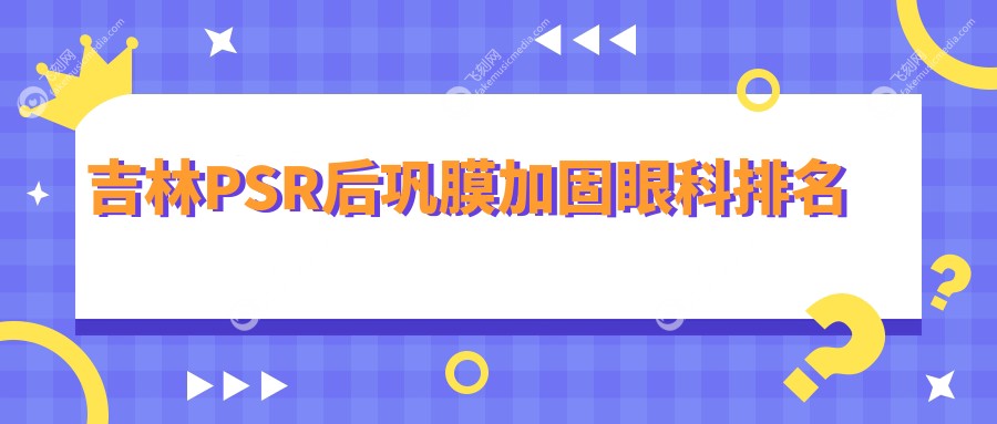 吉林PSR后巩膜加固眼科排名