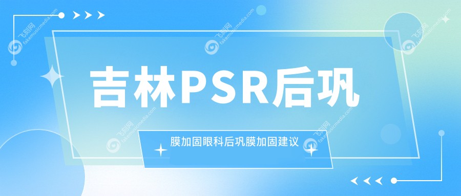吉林PSR后巩膜加固眼科后巩膜加固建议