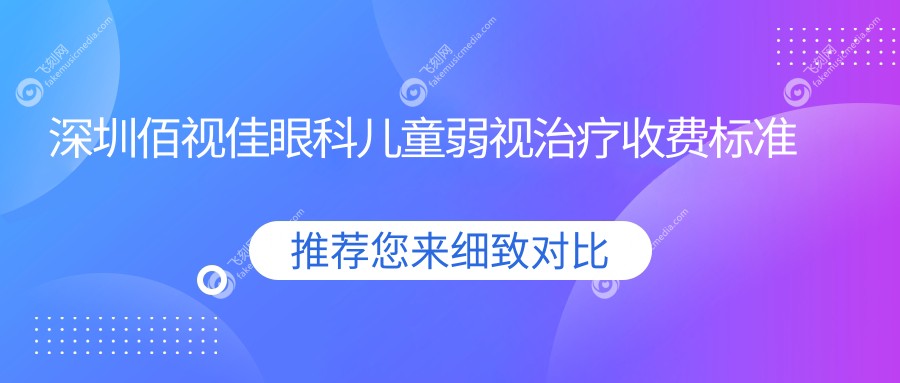 深圳佰视佳眼科儿童弱视治疗收费标准全解析，家长必看推荐方案