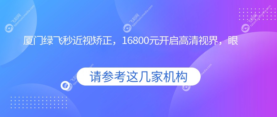 厦门绿飞秒近视矫正，16800元开启高清视界，眼科权威推荐无痛舒适体验
