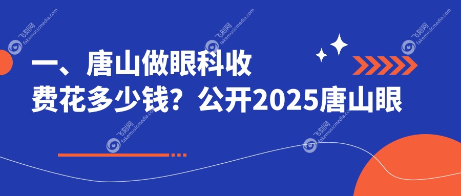 一、唐山做眼科收费花多少钱？公开2025唐山眼科价目单