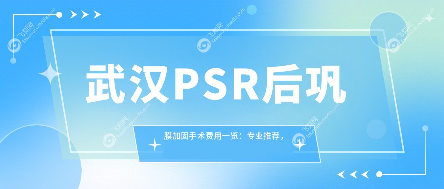 武汉PSR后巩膜加固手术费用一览：专业推荐，透明报价6000元起