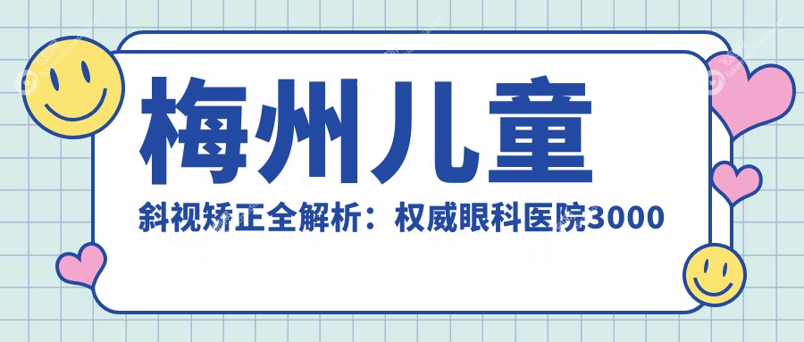 梅州儿童斜视矫正全解析：权威眼科医院3000元手术费用揭秘，家长必看！