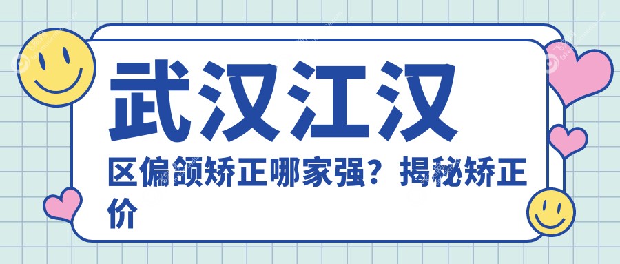 武汉江汉区偏颌矫正哪家强？揭秘矫正价格只需20000元起！