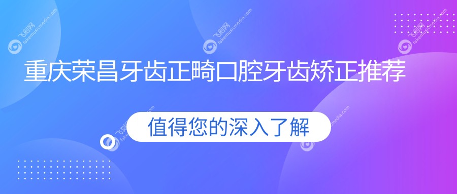 重庆荣昌牙齿正畸口腔牙齿矫正推荐