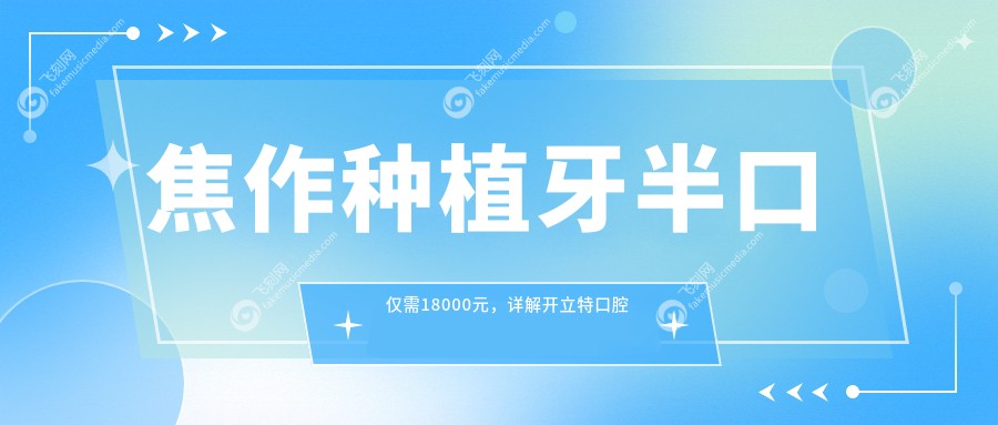 焦作种植牙半口仅需18000元，详解开立特口腔种植体价格表及优惠活动