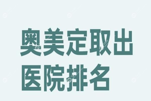2025国内奥美定取出医院排名前十，这10家技术强口碑好！