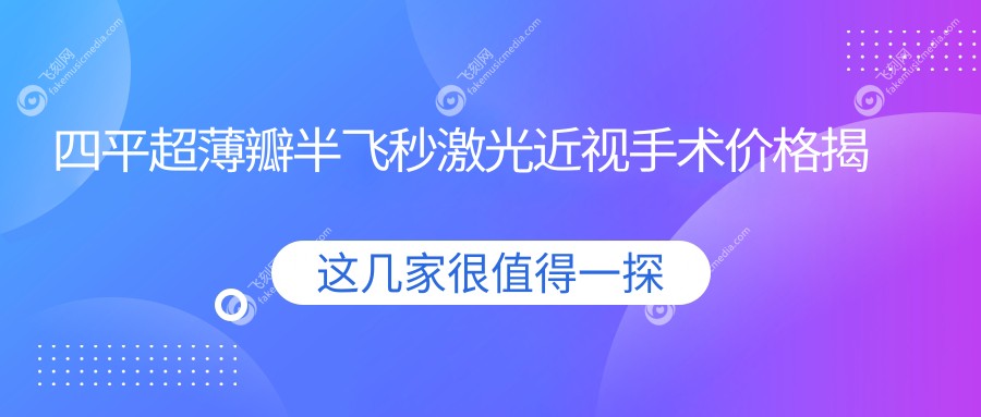 四平超薄瓣半飞秒激光近视手术价格揭秘：个性化Q值引导半飞秒仅需13800元起