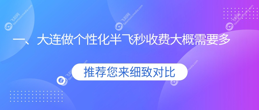 一、大连做个性化半飞秒收费大概需要多少钱？公开2025大连个性化半飞秒价目单