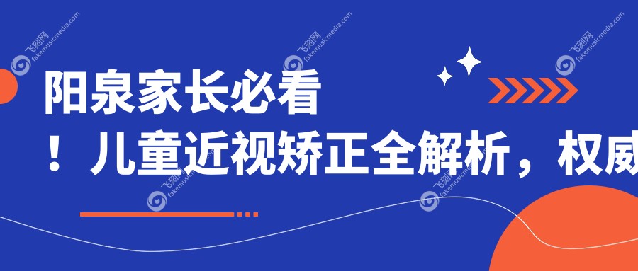 阳泉家长必看！儿童近视矫正全解析，权威眼科医院2000元矫正方案推荐