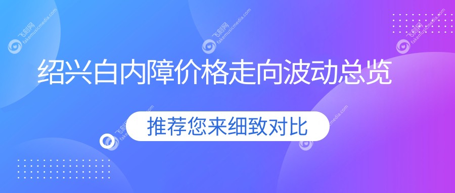 绍兴白内障价格走向波动总览