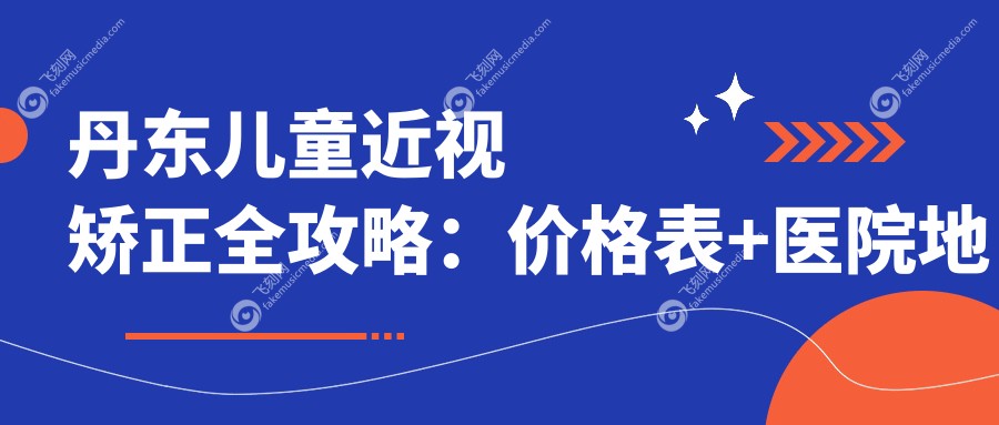 丹东儿童近视矫正全攻略：价格表+医院地址一手掌握，让宝贝视力不再迷途