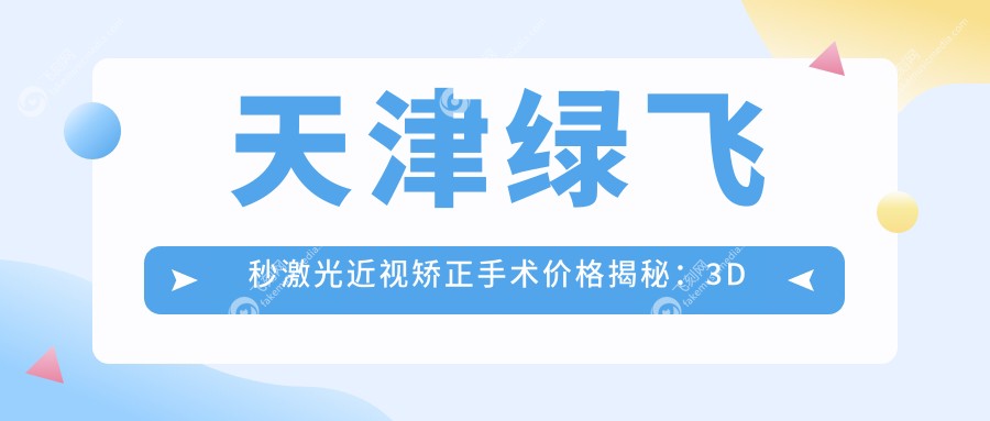 天津绿飞秒激光近视矫正手术价格揭秘：3D飞秒13800元 vs 绿飞秒16800元，哪种更值得选择？