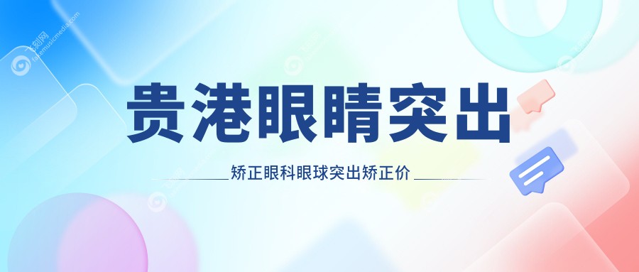贵港眼睛突出矫正眼科眼球突出矫正价目单