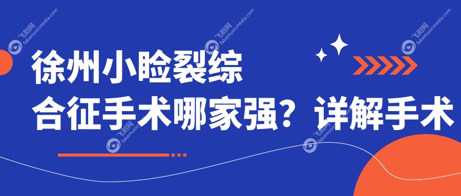 徐州小睑裂综合征手术哪家强?详解手术费用及医院地址指南