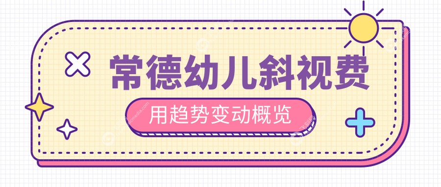 常德幼儿斜视费用趋势变动概览