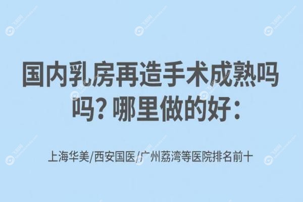 国内乳房再造手术成熟吗?哪里做的好:上海华美/西安国医/广州荔湾等医院排名前十
