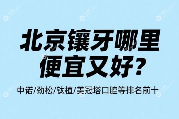北京镶牙哪里便宜又好？中诺/劲松/钛植/美冠塔口腔等排名前十，性价比高！