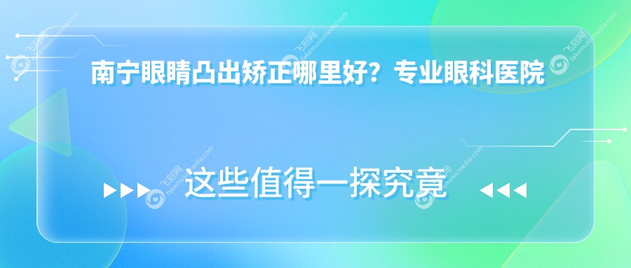 南宁眼睛凸出矫正哪里好？专业眼科医院推荐，矫正费用透明公开只需8000元起！