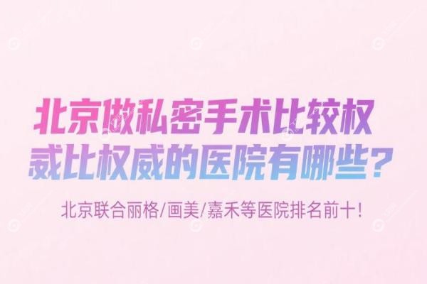 北京做私密手术比较权 威的医院有哪些？北京联合丽格/画美/嘉禾等医院排名前十！