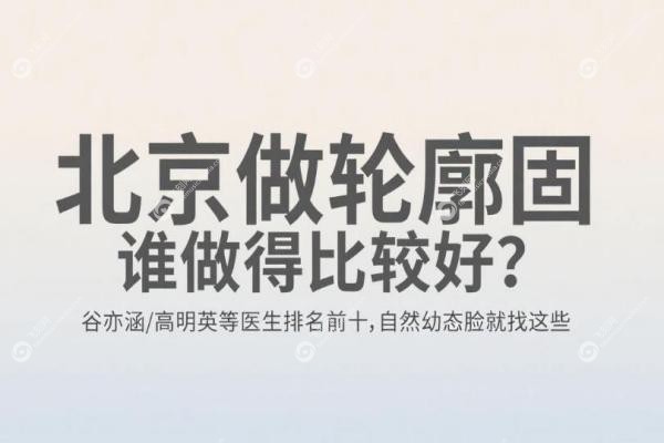 北京做轮廓固定谁做得比较好?谷亦涵/高明英等医生排名前十,自然幼态脸就找这些